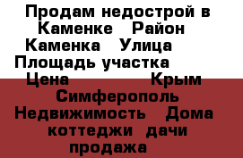 Продам недострой в Каменке › Район ­ Каменка › Улица ­ 8 › Площадь участка ­ 400 › Цена ­ 900 000 - Крым, Симферополь Недвижимость » Дома, коттеджи, дачи продажа   